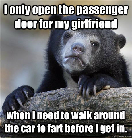 I only open the passenger door for my girlfriend when I need to walk around the car to fart before I get in.