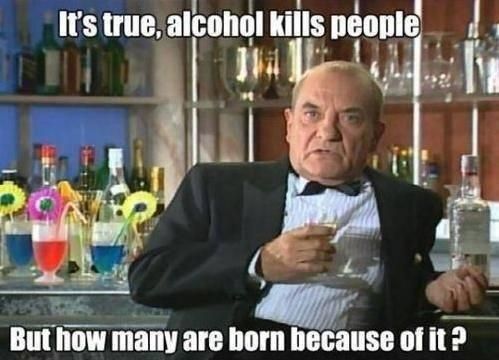 It's true, alcohol kills people But how many are born becuase of it?