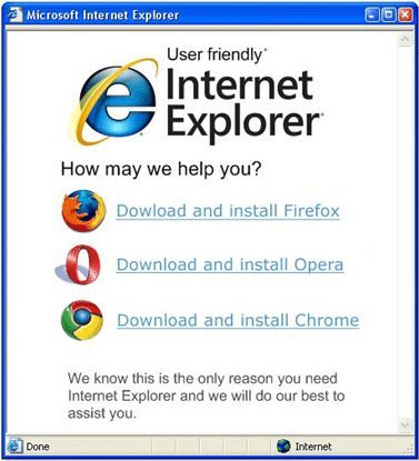 User friendly Internet Explorer How may we help you? Download and install Firefox Download and install Opera Download and install Chrome We know this is the only reason you need Internet Explorer and we will do our best to assist you.