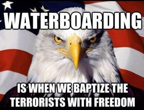 WATERBOARDING IS WHEN WE BAPTIZE THE TERRORISTS WITH FREEDOM