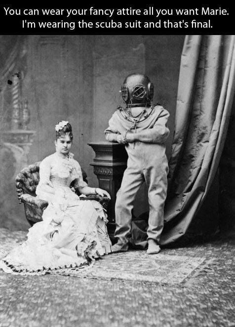 You can wear your fancy attire all you want Marie. I'm wearing the scuba suit and that's final.