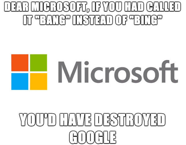 DEAR MICROSOFT, IF YOU HAD CALLED IT 'BANG' INSTEAD OF 'BING' YOU'D HAVE DESTROYED GOOGLE