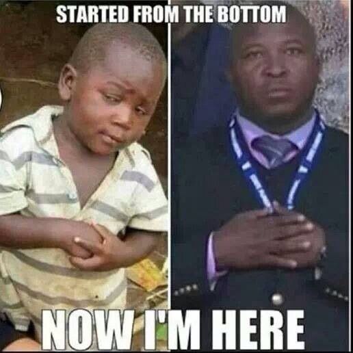 STARTED FROM THE BOTTOM
 NOW I'M HERE
