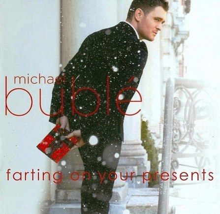 michael buble
 farting on your presents