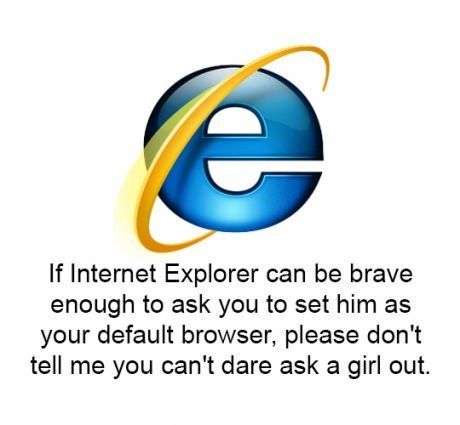 If Internet Explorer can be brave enough to ask you to set him as your default browser, please don't tell me you can't dare ask a girl out.