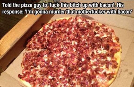 Told the pizza guy to 'f✡✞k this young lady up with bacon'. His response: 'I'm gonna murder that motherf✡✞ker with bacon'