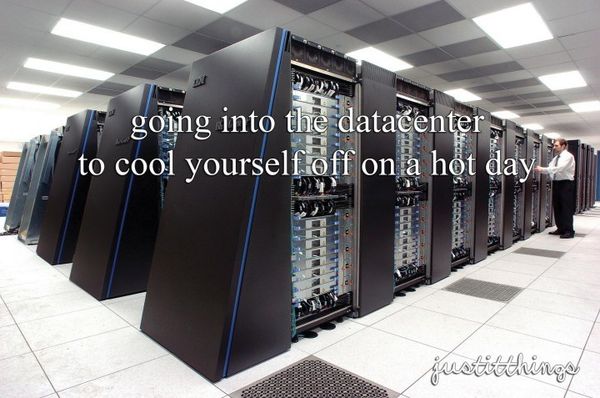 going into the datacenter to cool yourself off on a hot day