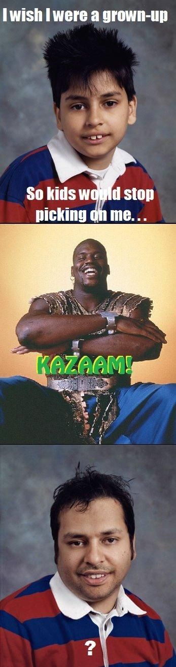 I wish I were a grown-up
 So kids would stop picking on me...
 KAZAAM!