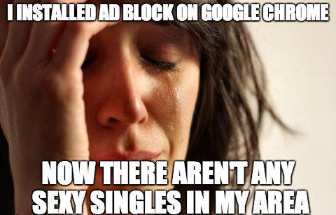 I INSTALLED AD BLOCK ON GOOGLE CHROME
 NOW THERE AREN'T ANY SEXY SINGLES IN MY AREA