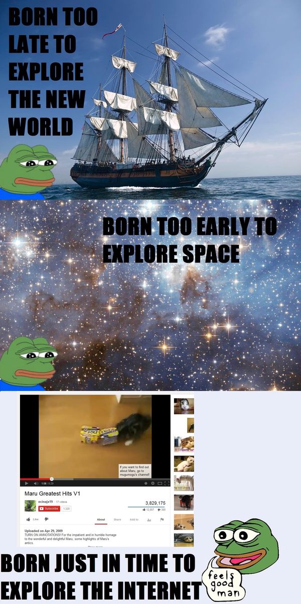 BORN TOO LATE TO EXPLORE THE NEW WORLD
 BORN TOO EARLY TO EXPLORE SPACE
 BORN JUST IN TIME TO EXPLORE THE INTERNET
 feels good man