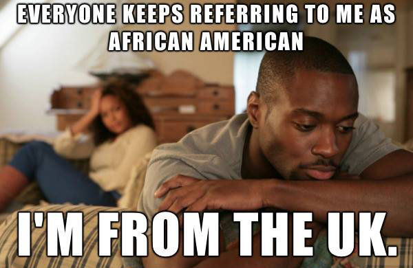 EVERYONE KEEPS REFERRING TO ME AS AFRICAN AMERICAN. I'M FROM THE UK.