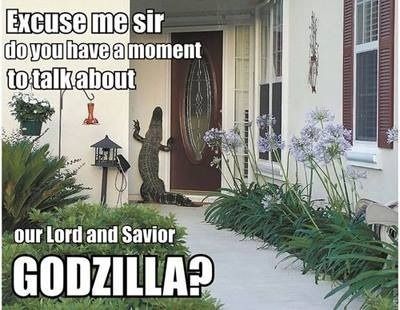 Excuse me sir
 do you have a moment
 to talk about
 our Lord and Savior
 GODZILLA?