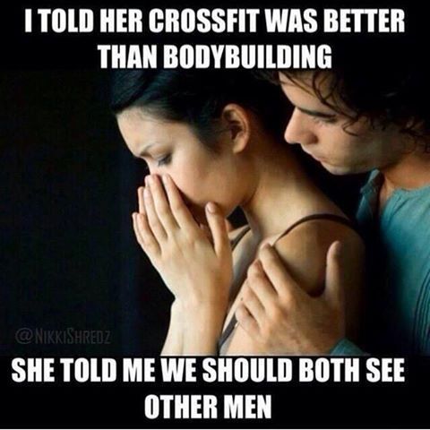 I TOLD HER CROSSFIT WAS BETTER THAN BODYBUILDING
 SHE TOLD ME WE SHOULD BOTH SEE OTHER MEN