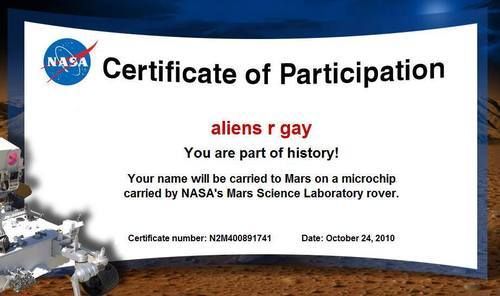 NASA Certificate of Participation
 aliens r gay
 You are part of history!
 Your name will be carried to Mars on a microchip carried by NASA's Mars Science Laboratory rover.