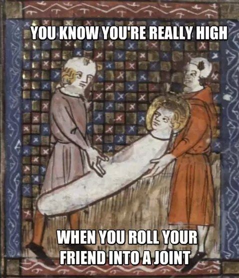 YOU KNOW YOU'RE REALLY HIGH
 WHEN YOU ROLL YOUR FRIEND INTO A JOINT