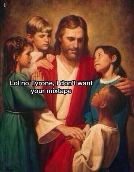 Lol no Tyrone, I don't want your mixtape