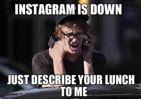 INSTAGRAM IS DOWN JUST DESCRIBE YOUR LUNCH TO ME