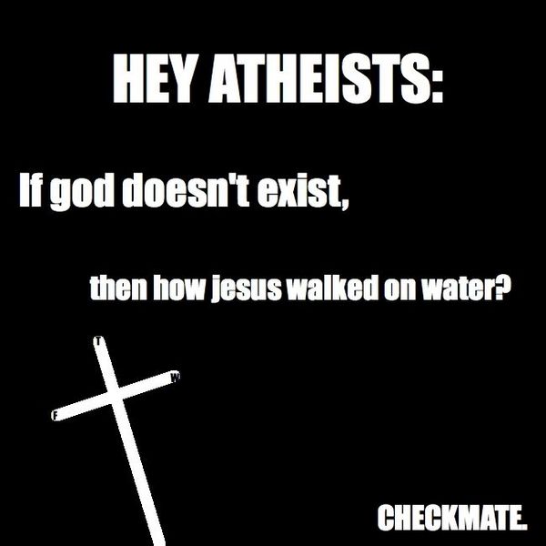 HEY ATHEISTS: If god doesn't exist, then how jesus walked on water? CHECKMATE.