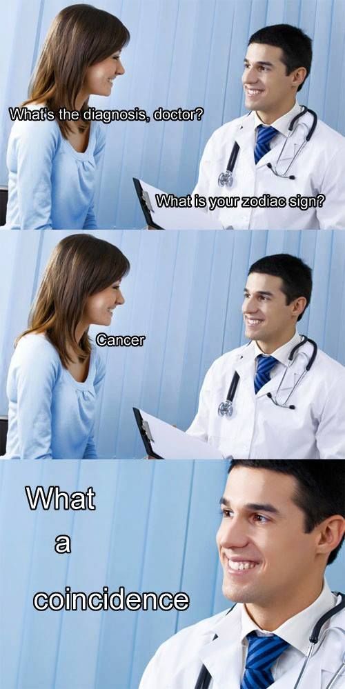 What's the diagnosis, doctor? What is your zodiac sign? Cancer What a coincidence