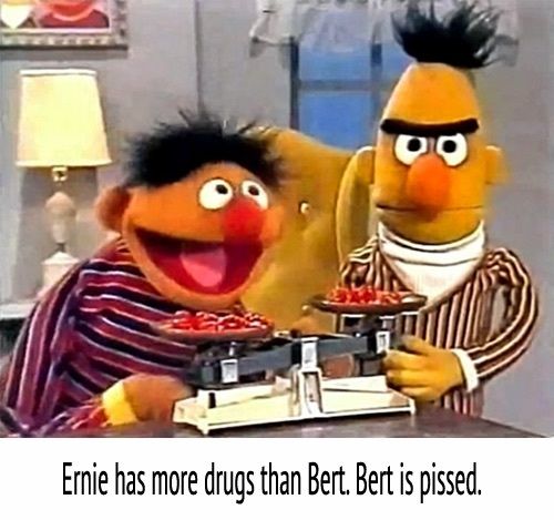 Ernie has more drugs than Bert. Bert is pissed.