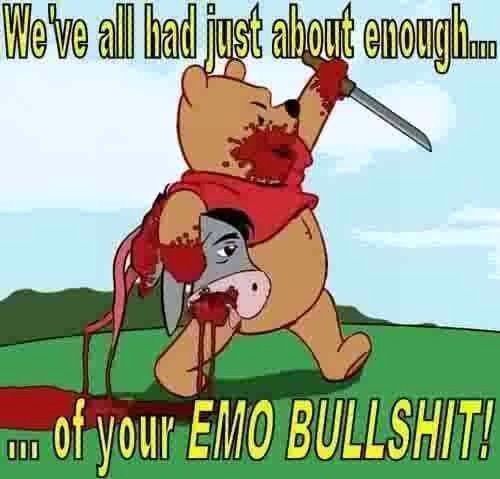 We've all had just about enough... ...of your EMO BULLSHIT!