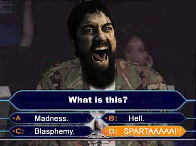 What is this? A: Madness. B: Hell. C: Blasphemy D: SPARTAAAAA!!!